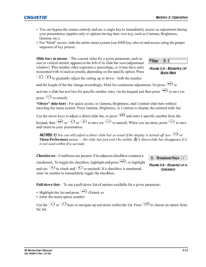 Page 56Section 3: Operation
M-Series User Manual3-12020-100009-01 Rev.1 (07/08)
• You can bypass the menus entirely and use a single key to immediately access an adjustment during 
your presentation (applies only to options having their own key, such as Contrast, Brightness, 
Gamma, etc.).
• For “blind” access, hide the entire menu system (see OSD key, above) and access using the proper 
sequence of key presses.
Slide bars in menus – The current value for a given parameter, such as 
size or vertical stretch,...