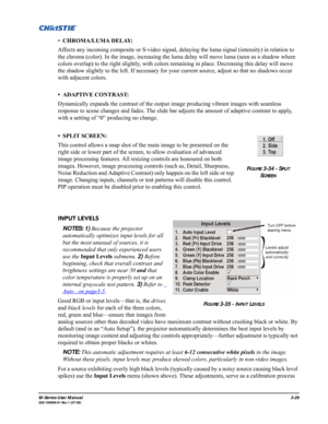 Page 73M-Series User Manual3-29020-100009-01 Rev.1 (07/08)
•CHROMA/LUMA DELAY: 
Affects any incoming composite or S-video signal, delaying the luma signal (intensity) in relation to 
the chroma (color). In the image, increasing the luma delay will move luma (seen as a shadow where 
colors overlap) to the right slightly, with colors remaining in place. Decreasing this delay will move 
the shadow slightly to the left. If necessary for your current source, adjust so that no shadows occur 
with adjacent colors.
•...