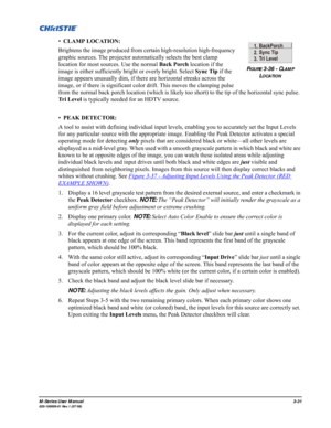 Page 75M-Series User Manual3-31020-100009-01 Rev.1 (07/08)
•CLAMP LOCATION: 
Brightens the image produced from certain high-resolution high-frequency 
graphic sources. The projector automatically selects the best clamp 
location for most sources. Use the normal Back Porch location if the 
image is either sufficiently bright or overly bright. Select Sync Tip if the 
image appears unusually dim, if there are horizontal streaks across the 
image, or if there is significant color drift. This moves the clamping...