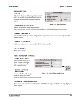 Page 78Section 3: Operation
M-Series User Manual3-34020-100009-01 Rev.1 (07/08)
DETAIL SETTINGS:
• DETAIL:
Adjusts the sharpness of the image. Setting detail 
above the halfway point can introduce ‘noise’ in 
the image. Lower settings can improve a noisy 
signal.
• TEXTURE ENHANCEMENT:
Applies texture detail enhancement based on 
adaptive horizontal, vertical, and diagonal large edge and small edge enhancement processes.
•DETAIL THRESHOLD: 
Selects a filter sensitivity to noise. A higher value may improve noisy...