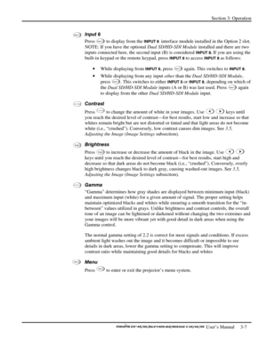 Page 29Section 3: Operation 
 
  
 User’s Manual     3-7. 
Input 6 
Press 
Input  6 to display from the INPUT 6  interface module installed in the Option 2 slot. 
NOTE: If you have the optional Dual SD/HD-SDI Module installed and there are two 
inputs connected here, the second input (B) is considered 
INPUT 8. If you are using the 
built-in keypad or the remote keypad, press 
INPUT 6 to access INPUT 8 as follows: 
• While displaying from 
INPUT 6, press Input  5 again. This switches to INPUT 8. 
• While...