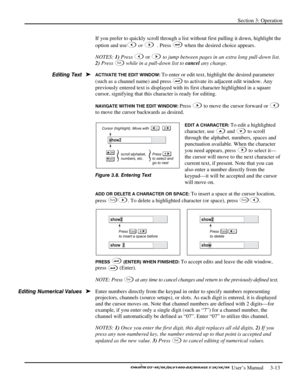 Page 35Section 3: Operation 
 
  
 User’s Manual     3-13. 
If you prefer to quickly scroll through a list without first pulling it down, highlight the 
option and use
 or  
 . Press  when the desired choice appears. 
NOTES: 1) Press 
 or  to jump between pages in an extra long pull-down list. 
2) Press 
Ex i t while in a pull-down list to cancel any change. 
ACTIVATE THE EDIT WINDOW: To enter or edit text, highlight the desired parameter 
(such as a channel name) and press 
 to activate its adjacent edit...
