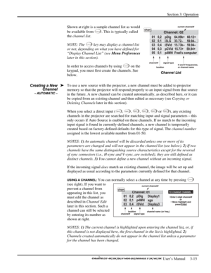 Page 37Section 3: Operation 
 
  
 User’s Manual     3-15. 
Shown at right is a sample channel list as would 
be available from
 
C han nel. This is typically called 
the channel list. 
NOTE: The 
C han nel key may display a channel list 
or not, depending on what you have defined for 
“Display Channel List” (see Menu Preferences 
later in this section). 
In order to access channels by using 
C han nel on the 
keypad, you must first create the channels. See 
below. 
To use a new source with the projector, a new...