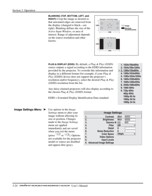 Page 46Section 3: Operation 
3-24   
  User’s Manual      
BLANKING (TOP, BOTTOM, LEFT, and 
RIGHT): 
Crop the image as desired so 
that unwanted edges are removed from 
the display (changed to black—see 
right). Blanking defines the size of the 
Active Input Window, or area of 
interest. Range of adjustment depends 
on the source resolution and other 
factors.  
 
 
 
PLUG & DISPLAY (EDID): By default, a Plug & Play (EDID) 
source outputs a signal according to the EDID information 
provided by the projector....