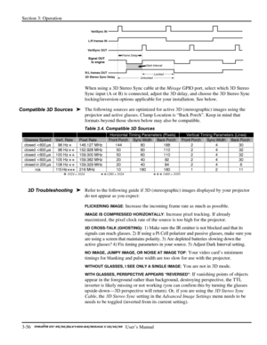 Page 78Section 3: Operation 
3-56   
  User’s Manual      
 
When using a 3D Stereo Sync cable at the Mirage GPIO port, select which 3D Stereo 
Sync input (A or B) is connected, adjust the 3D delay, and choose the 3D Stereo Sync 
locking/inversion options applicable for your installation. See below. 
The following sources are optimized for active 3D (stereographic) images using the 
projector and active glasses. Clamp Location is “Back Porch”. Keep in mind that 
formats beyond those shown below may also be...
