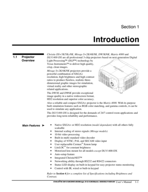 Page 3Section 1 
Introduction  
 
     
 User’s Manual     1-1 
 
Christie DS+5K/5Kc/8K, Mirage S+2K/4K/8K, DW3K/6K, Matrix 4000 and 
DLV1400-DX are all professional 3-chip projectors based on next-generation Digital 
Light Processing (DLP) technology by 
Texas Instruments to deliver high quality, 
crisp, clean images.  
Mirage S+2K/4K/8K projectors provide a 
powerful combination of SXGA+ 
resolution, high brightness and high contrast 
ratios to produce flawless, realistic three-
dimensional graphic images...