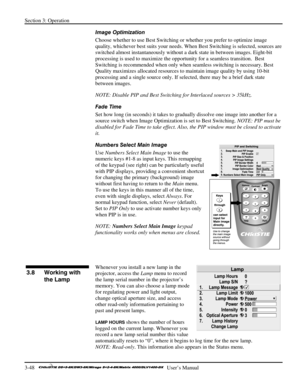 Page 74Section 3: Operation 
3-48   
  User’s Manual      
Image Optimization 
Choose whether to use Best Switching or whether you prefer to optimize image 
quality, whichever best suits your needs. When Best Switching is selected, sources are 
switched almost instantaneously without a dark state in between images. Eight-bit 
processing is used to maximize the opportunity for a seamless transition.  Best 
Switching is recommended when only when seamless switching is necessary. Best 
Quality maximizes allocated...