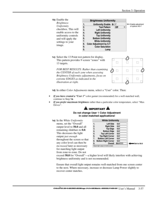 Page 83Section 3: Operation 
 
  
 User’s Manual     3-57. 
1b) Enable the 
Brightness 
Uniformity 
checkbox. This will 
enable access to the 
uniformity controls 
and will apply the 
settings to your 
image. 
 
1c) Select the 13 Point test pattern for display. 
This pattern provides 9 screen “zones” with 
13 targets.  
FOR BEST RESULTS: Rather than examining 
the CENTER of each zone when assessing 
Brightness Uniformity adjustments, focus on 
extreme EDGES as indicated in the 
illustration at right. 
1d) In...