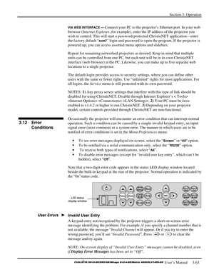 Page 89Section 3: Operation 
 
  
 User’s Manual     3-63. 
VIA WEB INTERFACE — Connect your PC to the projector’s Ethernet port. In your web 
browser (Internet Explorer, for example), enter the IP address of the projector you 
wish to control. This will start a password-protected ChristieNET application—enter 
the factory default “
ccm7” login and password to open the program. If the projector is 
powered up, you can access assorted menu options and slidebars. 
Repeat for remaining networked projectors as...