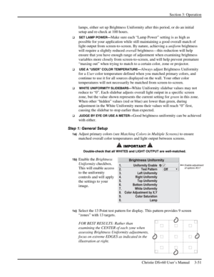 Page 75Section 3: Operation 
 
Christie DS+60 User’s Manual     3-51  
lamps, either set up Brightness Uniformity after this period, or do an initial 
setup and re-check at 100 hours. 
