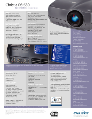 Page 2Christie DS+650
Specifications (11500710101)
LCD display showing projector status
including current source, lamp life,
operating hours and more. With a broad range of standard inputs and option card slots, the Christie DS+650
is flexible and customizable.
I
MAGE•6500 ANSI lumens (dual lamp)•3000 ANSI lumens (single lamp)•90% brightness uniformity across
the screen
•Contrast ratio: variable, 1200:1 up to
7500:1 (max on/off)
DISPLAY TECHNOLOGY
AND RESOLUTION
•1chip 0.95 Darkchip3™DMD•T
rue SXGA+1
400 x...