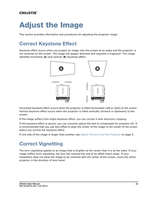 Page 29CP2215 User Manual21020-101225-01 Rev. 1 (01-2014)
Adjust the Image
This section provides information and procedures for adjusting the projector image.
Correct Keystone Effect
Keystone effect occurs when you project an image onto the screen at an angle and the projector is 
not centered on the screen. The image will appear distorted and resemble a trapezoid. This image 
identifies horizontal (A) and vertical (B) keystone effect. 
Horizontal keystone effect occurs when the projector is titled horizontally...