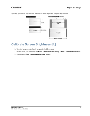 Page 35   Adjust the Image
CP2215 User Manual27020-101225-01 Rev. 1 (01-2014)
Typically, you install top and side masking to allow a greater range of adjustment.
Calibrate Screen Brightness (fL)
1. Turn the lamp on and allow it to operate for 20 minutes.
2. On the touch pad controller, tap Menu > Administrator Setup > Foot Lamberts Calibration. 
3. Complete the Foot Lamberts Calibration wizard. 