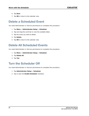 Page 6052                                                                                                                                                            CP2215 User Manual020-101225-01 Rev. 1 (01-2014)
Work with the Scheduler
6. Tap Save.
7. Tap OK to return to the calendar view.
Delete a Scheduled Event
You need Administrator or Service permissions to complete this procedure.
1. Tap Menu > Administrator Setup > Scheduler.
2. Tap and drag the scroll bar to view the available dates.
3. Tap the event...