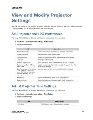 Page 61CP2215 User Manual53020-101225-01 Rev. 1 (01-2014)
View and Modify Projector
Settings
Use the procedures in this section to modify projector settings including the touch panel controller 
(TPC) language, TPC screen brightness, and time settings. 
Set Projector and TPC Preferences
You need Administrator or Service permissions to complete this procedure.
1. Tap Menu > Administrator Setup > Preferences.
2. Adjust these settings:
Adjust Projector Time Settings
You need Administrator or Service permissions to...