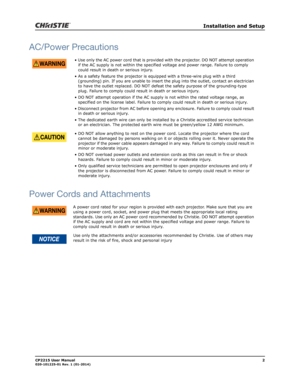 Page 10   Installation and Setup
CP2215 User Manual2020-101225-01 Rev. 1 (01-2014)
AC/Power Precautions
Power Cords and Attachments
• Use only the AC power cord that is provided with the projector. DO NOT attempt operation 
if the AC supply is not within the specified voltage and power range. Failure to comply 
could result in death or serious injury. 
• As a safety feature the projector is equipped with a three-wire plug with a third 
(grounding) pin. If you are unable to insert the plug into the outlet,...