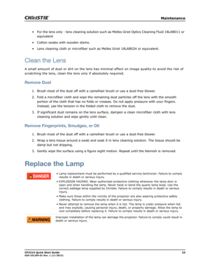 Page 27   Maintenance
CP2215 Quick Start Guide23020-101295-01 Rev. 1 (11-2013)
• For the lens only - lens cleaning solution such as Melles Griot Optics Cleaning Fluid 18LAB011 or 
equivalent
• Cotton swabs with wooden stems.
• Lens cleaning cloth or microfiber such as Melles Griot 18LAB024 or equivalent.
Clean the Lens
A small amount of dust or dirt on the lens has minimal effect on image quality-to avoid the risk of 
scratching the lens, clean the lens only if absolutely required. 
Remove Dust
1. Brush most of...