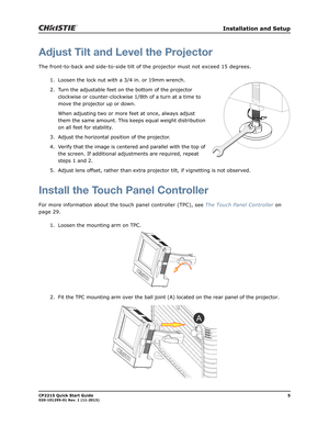 Page 9   Installation and Setup
CP2215 Quick Start Guide5020-101295-01 Rev. 1 (11-2013)
Adjust Tilt and Level the Projector
The front-to-back and side-to-side tilt of the projector must not exceed 15 degrees. 
1. Loosen the lock nut with a 3/4 in. or 19mm wrench. 
2. Turn the adjustable feet on the bottom of the projector 
clockwise or counter-clockwise 1/8th of a turn at a time to 
move the projector up or down.
When adjusting two or more feet at once, always adjust 
them the same amount. This keeps equal...