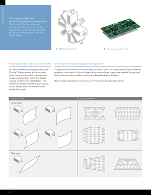 Page 87
VERSATILE DESIGN
CLIENT:
DOCKET#:
DATE:Christie Digitial
CHRI3353
09-18-2012 
© Copyright Milestone Integrated. www.milestoneintegrated.com
Projection surface
Curved screens
Tilted screenWarping capabilities
 
Blending and warping capabilities (optional) 
Coupled with the internal color matching func tions, blend and warp capabilities enable the 
projec tor to be used in high-end applications where large images are needed. An optional 
dual processor warp module is required to blend and warp displays....