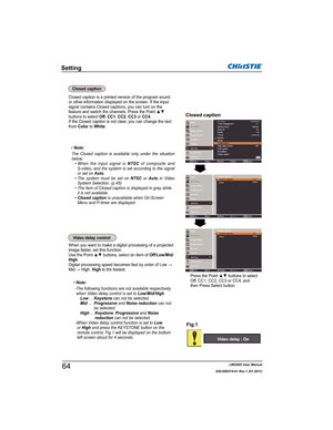 Page 66LWU505 User Manual
020-000374-01 Rev.1 (01-2011)
When you want to make a digital processing of a projected 
image faster, set this function.
8VHWKH3RLQWxzEXWWRQVVHOHFWDQLWHPRIOff/Low/Mid/
High.

0LG:+LJKHigh is the fastest.
Video delay control
Fig.1
3Note:

ZKHQ9LGHRGHOD\FRQWUROLVVHWWRLow/Mid/High.
LowKeystoneFDQQRWEHVHOHFWHG
MidProgressiveDQGNoise reductionFDQQRW
EHVHOHFWHG
HighKeystoneProgressiveDQGNoise
reductionFDQQRWEHVHOHFWHG...