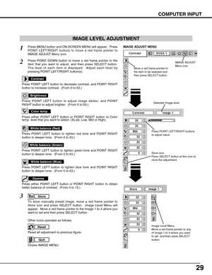 Page 2929
COMPUTER INPUT
Press POINT LEFT/RIGHT buttons
to adjust value.
Reset all adjustment to previous figure.
Reset
Store
Closes IMAGE MENU.
Quit
Other icons operates as follows.
Press MENU button and ON-SCREEN MENU will appear.  Press
POINT LEFT/RIGHT buttons to move a red frame pointer to
IMAGE ADJUST Menu icon.1
2Press POINT DOWN button to move a red frame pointer to the
item that you want to adjust. and then press SELECT button.
The level of each item is displayed.  Adjust each level by
pressing POINT...