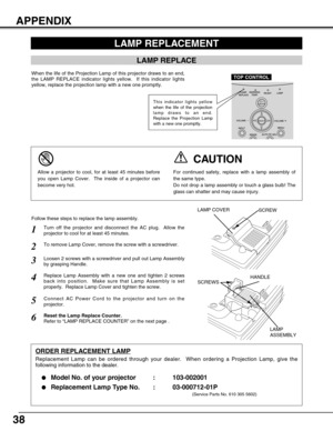 Page 3838
LAMP REPLACEMENT
LAMP REPLACE
When the life of the Projection Lamp of this projector draws to an end,
the LAMP REPLACE indicator lights yellow.  If this indicator lights
yellow, replace the projection lamp with a new one promptly.
Turn off the projector and disconnect the AC plug.  Allow the
projector to cool for at least 45 minutes.
Loosen 2 screws with a screwdriver and pull out Lamp Assembly
by grasping Handle.
1
3
Replace Lamp Assembly with a new one and tighten 2 screws
back into position.  Make...