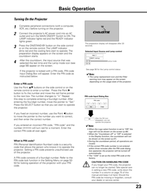 Page 23
3

Turning On the Projector
Connect the projector’s AC power cord into an AC 
outlet and turn the MAIN ON/OFF Switch to ON. The 
LAMP indicator lights red and the READY indicator 
lights green.
Press the ON/STAND-BY button on the side control 
or on the remote control. The LAMP indicator 
dims red and the cooling fans start to operate. The 
preparation display appears on the screen and the 
countdown starts. 
2
3
1
The preparation display will disappear after 20 seconds.
4After the countdown, the...