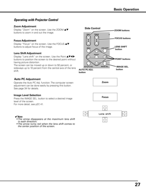 Page 27
7

Operating with Projector Control
Display “Lens shift” on the screen. Use the Point ed7 8 
buttons to position the screen to the desired point without 
having picture distortion. 
The screen can be moved up or down to 50 percent, or 
sideways up to 10 percent from the central axis of the lens 
shift.
Lens Shift Adjustment
✔Note:
	 •	The 	arrow 	disappears 	at 	the 	maximum 	lens 	shift	
in	each	direction.
	 •	The	 arrow	turns	red	when	 the	lens	 shift	 comes	 to	
the	center	position	of	the...