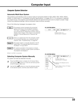 Page 33
33

Computer System Selection
This projector automatically tunes to various types of computers based on VGA, SVGA, XGA, SXGA, SXGA+, 
WXGA, or UXGA (refer to “Compatible Computer Specifications” on pages 70–71). If a com\
puter is selected 
as a signal source, this projector automatically detects the signal format and tunes to project a proper image 
without any additional settings. (Some computers need to be set manually.) 
One of the following messages may appear when:
The projector cannot recognize...