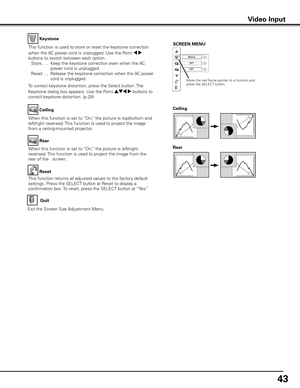 Page 43
43

Keystone
This function is used to store or reset the keystone correction 
when the AC power cord is unplugged. Use the Point 7 8 
buttons to switch between each option. 
 Store
. . .  Keep the keystone correction even when the AC 
power cord is unplugged.
  Reset
  . .  Release the keystone correction when the AC power 
cord is unplugged.
To correct keystone distortion, press the Select button. The 
Keystone dialog box appears. Use the Point ed7 8 buttons to 
correct keystone distortion. (p.29)...