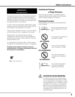 Page 7
7

Use the projector properly in specified positions. 
Improper positioning may reduce the lamp life and 
result in severe accident or fire hazard.
Installing the  Projector  
in Proper Directions
Avoid positioning the projector as described below 
when installing.
Positioning Precautions
Do not roll the projector more 
than 10 degrees from side to 
side. 
For ceiling mounting, you need the ceiling 
mount kit designed for this projector. When 
not mounted properly, the projector may fall, 
causing...