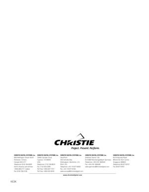 Page 77
KE3K
CHRISTIE DIGITAL SYSTEMS, Inc.809 Wellington Street NorthKitchener, OntarioCanada N2G 4Y7Telephone (519) 744-8005North America call toll-free1-800-265-2171 (sales)Fax (519) 749-3136
CHRISTIE DIGITAL SYSTEMS, Inc.10550 Camden DriveCypress, CA 90630USATelephone (714) 236-8610Fax (714) 503-3385Toll Free 1-800-407-7727Toll Free 1-800-333-3816
CHRISTIE DIGITAL SYSTEMS, Inc.ViewPoint200 Ashville WayWokingham, Berkshire, U.K.RG41 2PLTelephone +44 118 977-8000Fax +44 118...