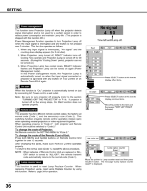 Page 3636
SETTING
This function turns Projection Lamp off when this projector detects
signal interruption and is not used for a certain period in order to
reduce power consumption and maintain Lamp-life.  (This projector is
shipped with this function ON.)
Power Management function operates to turn Projection Lamp off
when the input signal is interrupted and any button is not pressed
over 5 minutes.  This function operates as follows;
1. When any input signal is interrupted, “No signal” and the
counting down...