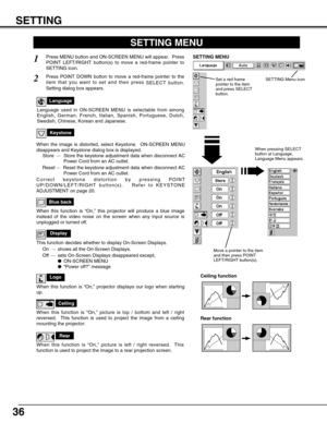 Page 36SETTING
36
Ceiling
When this function is “On,” picture is top / bottom and left / right
reversed.  This function is used to project the image from a ceiling
mounting the projector.
Rear
When this function is “On,” picture is left / right reversed.  This
function is used to project the image to a rear projection screen.
Ceiling function
Rear function
Keystone
When the image is distorted, select Keystone.  ON-SCREEN MENU
disappears and Keystone dialog box is displayed.
Store  ···Store the keystone...