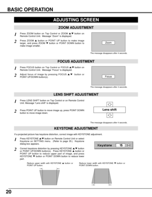 Page 2020
KEYSTONE ADJUSTMENT
1Press KEYSTONE /button on Remote Control Unit or select
Keystone on SETTING menu.  (Refer to page 35.)  Keystone
dialog box appears.
2Correct keystone distortion by pressing KEYSTONE /button
or POINT UP/DOWN button(s).  Press KEYSTONE button or
POINT UP button to reduce upper part of image, and press
KEYSTONE button or POINT DOWN button to reduce lower
part.  
Reduce upper width with KEYSTONE button or
POINT UP button.  Reduce lower width with KEYSTONE button or
POINT DOWN...