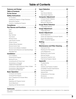 Page 3
3
Table of Contents
Trademarks
Each name of corporations or products in this book is either a registere\
d trademark or a trademark of its respective
corporation.
Features and Design  . . . . . . . . . . . . . . . .2
T able of Contents  . . . . . . . . . . . . . . . . . .3
To  the Owner  . . . . . . . . . . . . . . . . . . . . . .4
Safety Instructions  . . . . . . . . . . . . . . . . .5
Air Circulation 6
Installing the Projector in Proper Directions 7
Moving the Projector 8
Cautions in Handling the...