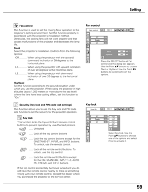 Page 59
59
Setting
Fan control
This function is used to set the cooling fans’ operation to the
projector’s setting environment. Set this function properly in
accordance with the projector’s installation method.
Otherwise, the cooling fans will not work properly and that
causes malfunctions of the projector and decreases the lamp
life.
Slant
Select the projector’s installation condition from the following
options:Off............ When using the projector with the upward/ downward inclination of 20 degrees to the...