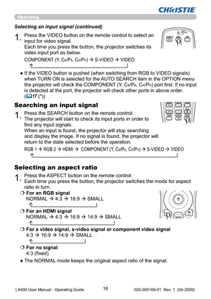 Page 2018
Operating
1.Press the VIDEO button on the remote control to select an 
input for video signal.  
Each time you press the button, the projector switches its 
video input port as below.  Selecting an input signal (continued)
●  If the VIDEO button is pushed (when switching from RGB to VIDEO signals) 
when TURN ON is selected for the AUTO SEARCH item in the OPTION menu 
the projector will check the COMPONENT (Y, C
B/PB, CR/PR) port ﬁrst. If no input 
is detected at the port, the projector will check...