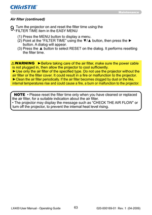 Page 6563
NOTE  • Please reset the ﬁlter time only when you have cleaned or replaced 
the air ﬁlter, for a suitable indication about the air ﬁlter.
• The projector may display the message such as “CHECK THE AIR FLOW” or 
turn off the projector, to prevent the internal heat level rising. 
Maintenance
Air ﬁlter (continued)
(1) Press the MENU button to display a menu.
(2)  Point at the “FILTER TIME” using the ▼/▲ button, then press the ► 
button. A dialog will appear.
(3)  Press the ▲ button to select RESET on the...