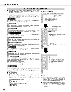 Page 2626
COMPUTER INPUT
Press POINT LEFT/RIGHT buttons
to adjust value.
Reset all adjustment to previous figure.
Reset
Store
Closes IMAGE MENU.
Quit
Other icons operates as follows.
Press MENU button and ON-SCREEN MENU will appear.  Press
POINT LEFT/RIGHT buttons to move a red frame pointer to
IMAGE ADJUST Menu icon.1
2Press POINT DOWN button to move a red frame pointer to item
that you want to adjust and then press SELECT button. Level of
each item is displayed. Adjust each level by pressing POINT
LEFT/RIGHT...