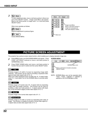 Page 3232
VIDEO INPUT
PICTURE SCREEN ADJUSTMENT
This projector has a picture screen resize function, which enables you to display desirable image size.
Press MENU button and ON-SCREEN MENU will appear.  Press
POINT LEFT/RIGHT button(s) to move a red frame pointer to
SCREEN Menu icon.
Press POINT DOWN button and move a red frame pointer to
function that you want to select and then press SELECT button.
1
2
NOTE : SCREEN Menu can not be operated when
“720p”, “1035i”, “1080i50” or “1080i60” is
selected on AV SYSTEM...