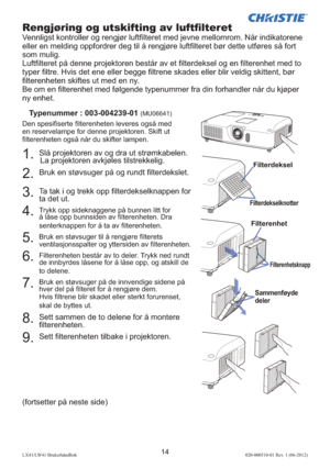 Page 11814LX41/LW41 Brukerhåndbok020-000510-01 Rev. 1 (06-2012)
(fortsetter på neste side)
Rengjøring og utskifting av luftﬁ lteret
Vennligst kontroller og rengjør luftﬁ lteret med jevne mellomrom. Når indikatorene 
eller en melding oppfordrer deg til å rengjøre luftﬁ lteret bør dette utføres så fort 
som mulig.
Luftﬁ lteret på denne projektoren består av et ﬁ lterdeksel og en ﬁ lterenhet med to 
typer ﬁ ltre. Hvis det ene eller begge ﬁ ltrene skades eller blir veldig skittent, bør 
ﬁ lterenheten skiftes ut med...