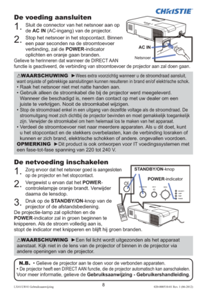 Page 1328LX41/LW41 Gebruiksaanwijzing020-000510-01 Rev. 1 (06-2012)
De netvoeding inschakelen
1. 
 Zorg ervoor dat het netsnoer goed is aangesloten 
op de projector en het stopcontact.
2. 
 Vergewist u ervan dat het POWER- 
controlelampje oranje brandt. Verwijder 
daarna de lensdop.
3. 
 Druk op de STANDBY/ON-knop van de 
projector of de afstandsbediening. 
De projectie-lamp zal oplichten en de 
POWER-indicator zal in groen beginnen te 
knipperen. Als de stroom volledig aan is, 
stopt de indicator met knipperen...