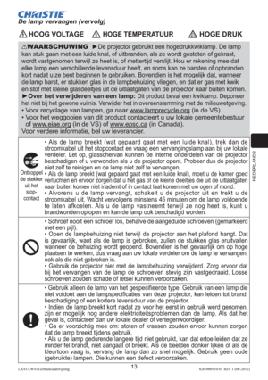 Page 137NEDERLANDS
13LX41/LW41 Gebruiksaanwijzing020-000510-01 Rev. 1 (06-2012)
 HOOG VOLTAGE HOGE TEMPERATUUR HOGE DRUK
WAARSCHUWING  ►De projector gebruikt een hogedrukkwiklamp. De lamp 
kan stuk gaan met een luide knal, of uitbranden, als ze wordt gestoten of gekrast, 
wordt vastgenomen terwijl ze heet is, of mettertijd verslijt. Hou er rekening mee dat 
elke lamp een verschillende levensduur heeft, en soms kan ze barsten of opbranden 
kort nadat u ze bent beginnen te gebruiken. Bovendien is het mogelijk dat,...