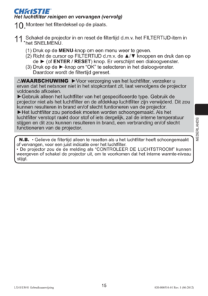 Page 139NEDERLANDS
15LX41/LW41 Gebruiksaanwijzing020-000510-01 Rev. 1 (06-2012)
10. Monteer het ﬁlterdeksel op de plaats.
11 . Schakel de projector in en reset de ﬁltertijd d.m.v. het FILTERTIJD-item in 
het SNELMENU.
(1) Druk op de MENU-knop om een menu weer te geven. 
(2)  Richt de cursor op FILTERTIJD d.m.v. de ▲/▼ knoppen en druk dan op 
de ► (of ENTER / RESET) knop. Er verschijnt een dialoogvenster.
(3)  Druk op de ►-knop om 
“OK” te selecteren in het dialoogvenster. 
Daardoor wordt de ﬁltertijd gereset....