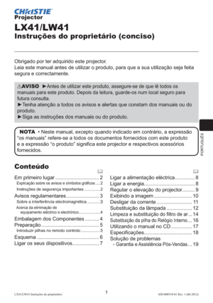 Page 145PORTUGUÊS
1LX41/LW41 Instruções do proprietário 020-000510-01 Rev. 1 (06-2012)
Projector
LX41/LW41
Instruções do proprietário (conciso)
Obrigado por ter adquirido este projector.
Leia este manual antes de utilizar o produto, para que a sua utilização seja feita 
segura e correctamente.
AVISO  ►Antes de utilizar este produto, assegure-se de que lê todos os 
manuais para este produto. Depois da leitura, guarde-os num local seguro para 
futura consulta.
►Tenha atenção a todos os avisos e alertas que constam...