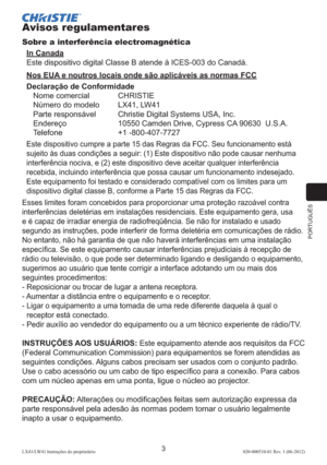 Page 147PORTUGUÊS
3LX41/LW41 Instruções do proprietário 020-000510-01 Rev. 1 (06-2012)
Avisos regulamentares
Sobre a interferência electromagnética
In Canada
Este dispositivo digital Classe B atende à ICES-003 do Canadá.
Nos EUA e noutros locais onde são aplicáveis as normas FCC
Declaração de Conformidade
Nome comercial  CHRISTIE
Número do modelo   LX41, LW41
Parte responsável  Christie Digital Systems USA, Inc.
Endereço  10550 Camden Drive, Cypress CA 90630  U.S.A.
Telefone +1 -800-407-7727
Este dispositivo...
