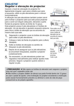 Page 153PORTUGUÊS
9LX41/LW41 Instruções do proprietário 020-000510-01 Rev. 1 (06-2012)
Regular o elevação do projector
Quando o local de colocação do projector for 
ligeiramente irregular, quer para a direita quer para 
a esquerda, utilize os pés elevadores para o colocar 
horizontalmente.
A utilização dos pés elevadores também podem servir 
para inclinar o projector para que este possa projectar 
para o ecrã num ângulo adequado, elevando a parte 
frontal do projector dentro do limite de 12 graus.
Este projector...