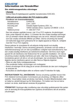 Page 207SVENSKA
3LX41/LW41 Bruksanvisning020-000510-01 Rev. 1 (06-2012)
Information om föreskrifter
Om elektromagnetiska störningar
I Kanada
Denna Klass B-digitalapparat uppfyller kanadensiska ICES-003.
I USA och på andra platser där FCC-reglerna gäller
Försäkran om överensstämmelse
Handelsnamn CHRISTIE
Modellnummer  LX41, LW41
Ansvarig part  Christie Digital Systems USA, Inc.
Adress  10550 Camden Drive, Cypress CA 90630  U.S.A.
Telefonnummer +1 -800-407-7727
Den här enheten uppfyller kraven i del 15 av...