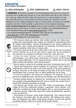 Page 217SVENSKA
13LX41/LW41 Bruksanvisning020-000510-01 Rev. 1 (06-2012)
VARNING  ►Projektorn använder en kvicksilverglaslampa med högt tryck. Lampa kan 
gå sönder med en ljudlig smäll, brännas av om den stöts till eller repas eller om den hanteras 
varm, eller pga. slitage med tiden. Notera att varje lampa har en egen livslängd, och vissa 
kan spricka eller brännas av kort tid efter att du börjat använda dem. Dessutom är det när 
glödlampan spricker möjligt att glasskärvor ﬂyger in i lampans hölje, och att gas...